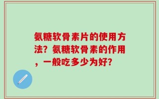 氨糖软骨素片的使用方法？氨糖软骨素的作用，一般吃多少为好？