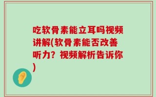 吃软骨素能立耳吗视频讲解(软骨素能否改善听力？视频解析告诉你)
