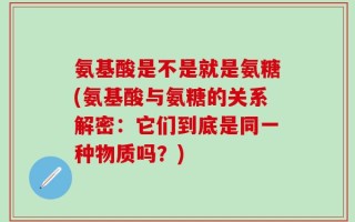 氨基酸是不是就是氨糖(氨基酸与氨糖的关系解密：它们到底是同一种物质吗？)