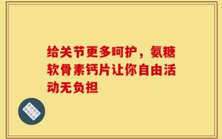 给关节更多呵护，氨糖软骨素钙片让你自由活动无负担