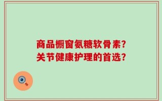 商品橱窗氨糖软骨素？关节健康护理的首选？