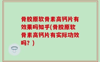 骨胶原软骨素高钙片有效果吗知乎(骨胶原软骨素高钙片有实际功效吗？)