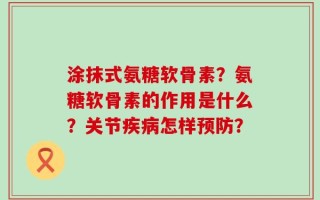 涂抹式氨糖软骨素？氨糖软骨素的作用是什么？关节疾病怎样预防？
