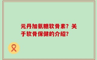 元丹加氨糖软骨素？关于软骨保健的介绍？