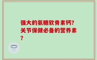 强大的氨糖软骨素钙？关节保健必备的营养素？