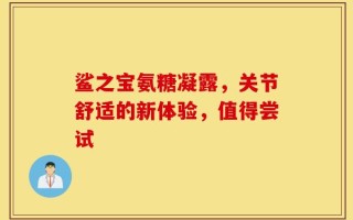 鲨之宝氨糖凝露，关节舒适的新体验，值得尝试