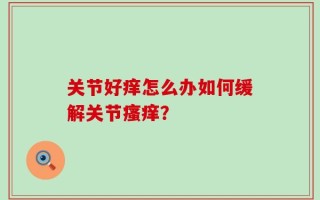 关节好痒怎么办如何缓解关节瘙痒？