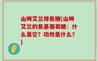 山姆艾兰得氨糖(山姆艾兰的氨基葡萄糖：什么是它？功效是什么？)
