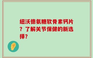 纽沃德氨糖软骨素钙片？了解关节保健的新选择？