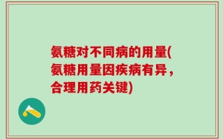 氨糖对不同病的用量(氨糖用量因疾病有异，合理用药关键)