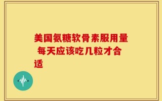 美国氨糖软骨素服用量 每天应该吃几粒才合适