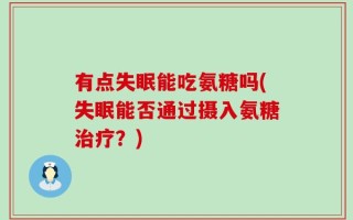 有点失眠能吃氨糖吗(失眠能否通过摄入氨糖治疗？)