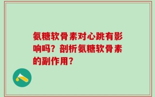 氨糖软骨素对心跳有影响吗？剖析氨糖软骨素的副作用？