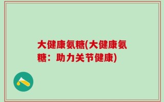 大健康氨糖(大健康氨糖：助力关节健康)