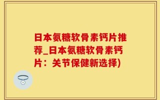 日本氨糖软骨素钙片推荐_日本氨糖软骨素钙片：关节保健新选择)