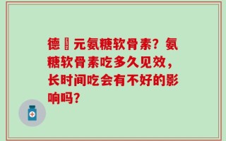 德蓇元氨糖软骨素？氨糖软骨素吃多久见效，长时间吃会有不好的影响吗？