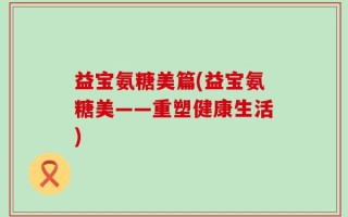 益宝氨糖美篇(益宝氨糖美——重塑健康生活)
