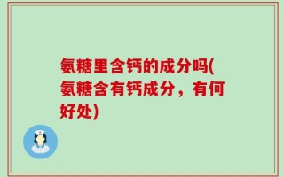 氨糖里含钙的成分吗(氨糖含有钙成分，有何好处)
