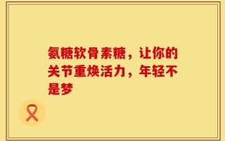 氨糖软骨素糖，让你的关节重焕活力，年轻不是梦