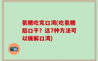 氨糖吃完口渴(吃氨糖后口干？这7种方法可以缓解口渴)