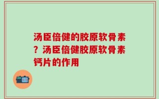 汤臣倍健的胶原软骨素？汤臣倍健胶原软骨素钙片的作用