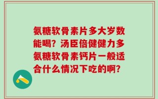 氨糖软骨素片多大岁数能喝？汤臣倍健健力多氨糖软骨素钙片一般适合什么情况下吃的啊？