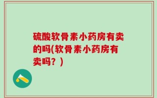 硫酸软骨素小药房有卖的吗(软骨素小药房有卖吗？)