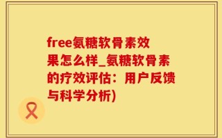 free氨糖软骨素效果怎么样_氨糖软骨素的疗效评估：用户反馈与科学分析)