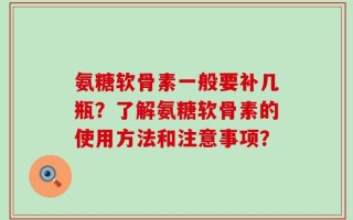 氨糖软骨素一般要补几瓶？了解氨糖软骨素的使用方法和注意事项？