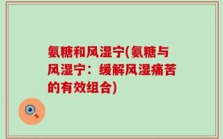 氨糖和风湿宁(氨糖与风湿宁：缓解风湿痛苦的有效组合)