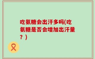 吃氨糖会出汗多吗(吃氨糖是否会增加出汗量？)