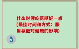 什么时候吃氨糖好一点(最佳时间和方式：服用氨糖对健康的影响)