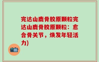 完达山鹿骨胶原颗粒完达山鹿骨胶原颗粒：愈合骨关节，焕发年轻活力)