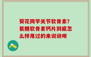 葵花同学关节软骨素？氨糖软骨素钙片到底怎么样用过的来说说呗