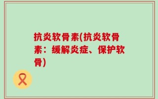 抗炎软骨素(抗炎软骨素：缓解炎症、保护软骨)