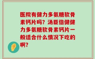 医院有健力多氨糖软骨素钙片吗？汤臣倍健健力多氨糖软骨素钙片一般适合什么情况下吃的啊？