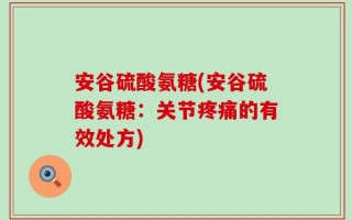 安谷硫酸氨糖(安谷硫酸氨糖：关节疼痛的有效处方)