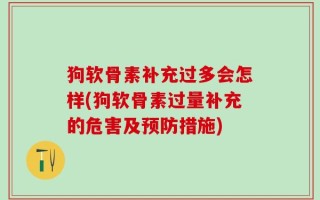 狗软骨素补充过多会怎样(狗软骨素过量补充的危害及预防措施)