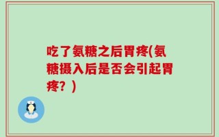 吃了氨糖之后胃疼(氨糖摄入后是否会引起胃疼？)
