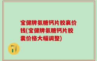 宝健牌氨糖钙片胶襄价钱(宝健牌氨糖钙片胶囊价格大幅调整)