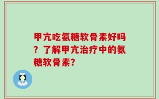 甲亢吃氨糖软骨素好吗？了解甲亢治疗中的氨糖软骨素？