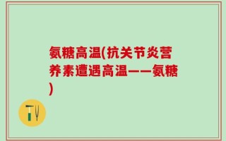 氨糖高温(抗关节炎营养素遭遇高温——氨糖)