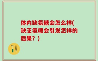 体内缺氨糖会怎么样(缺乏氨糖会引发怎样的后果？)