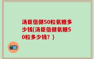 汤臣倍健50粒氨糖多少钱(汤臣倍健氨糖50粒多少钱？)