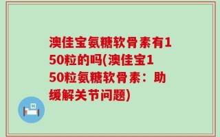 澳佳宝氨糖软骨素有150粒的吗(澳佳宝150粒氨糖软骨素：助缓解关节问题)