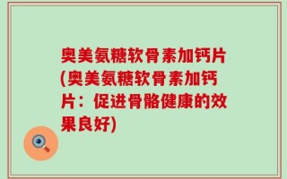 奥美氨糖软骨素加钙片(奥美氨糖软骨素加钙片：促进骨骼健康的效果良好)