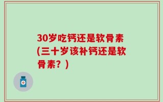 30岁吃钙还是软骨素(三十岁该补钙还是软骨素？)