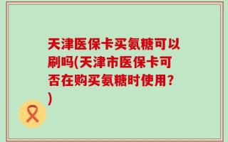 天津医保卡买氨糖可以刷吗(天津市医保卡可否在购买氨糖时使用？)