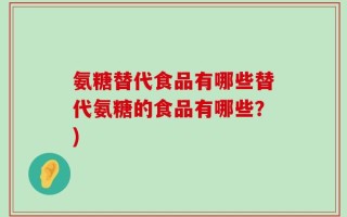 氨糖替代食品有哪些替代氨糖的食品有哪些？)