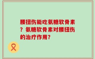 腰扭伤能吃氨糖软骨素？氨糖软骨素对腰扭伤的治疗作用？
